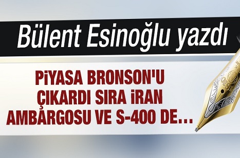 Piyasa Bronson’u çıkardı sıra İran ambargosu ve S-400 de…