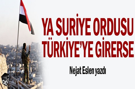 Ya Suriye ordusu Türkiye’ye girerse